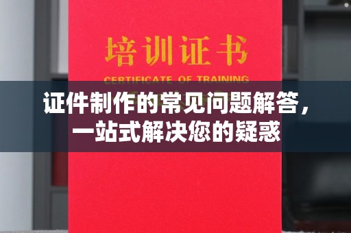 元阳证件制作的常见问题解答，一站式解决您的疑惑