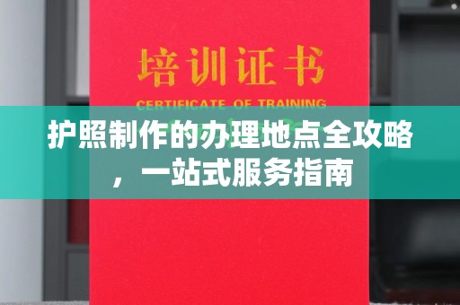 元阳护照制作的办理地点全攻略，一站式服务指南