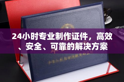 元阳24小时专业制作证件，高效、安全、可靠的解决方案