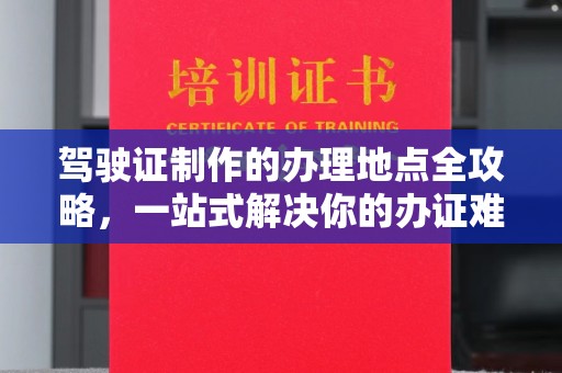 元阳驾驶证制作的办理地点全攻略，一站式解决你的办证难题