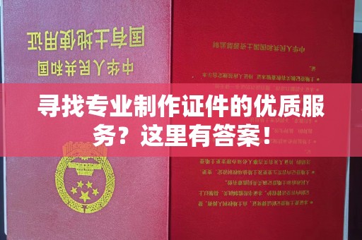元阳寻找专业制作证件的优质服务？这里有答案！