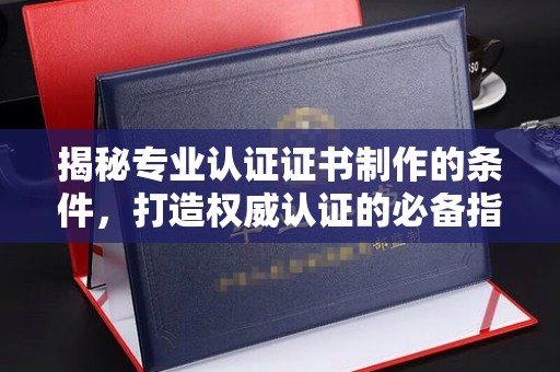 元阳揭秘专业认证证书制作的条件，打造权威认证的必备指南