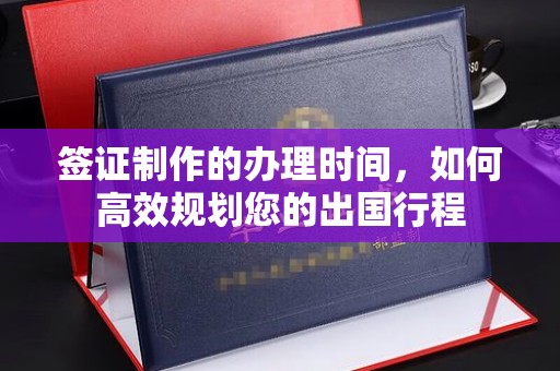 元阳签证制作的办理时间，如何高效规划您的出国行程
