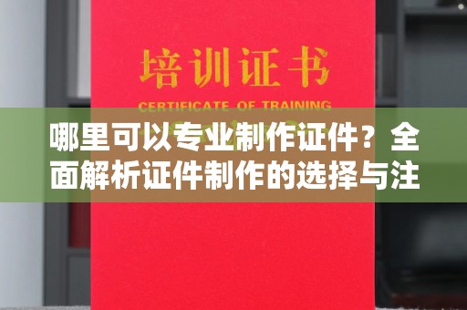 元阳哪里可以专业制作证件？全面解析证件制作的选择与注意事项