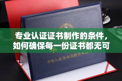 元阳专业认证证书制作的条件，如何确保每一份证书都无可挑剔？