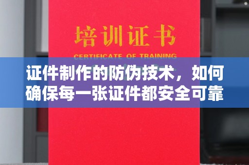 元阳证件制作的防伪技术，如何确保每一张证件都安全可靠
