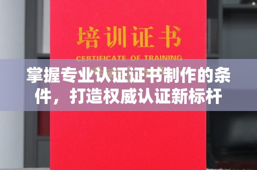 元阳掌握专业认证证书制作的条件，打造权威认证新标杆