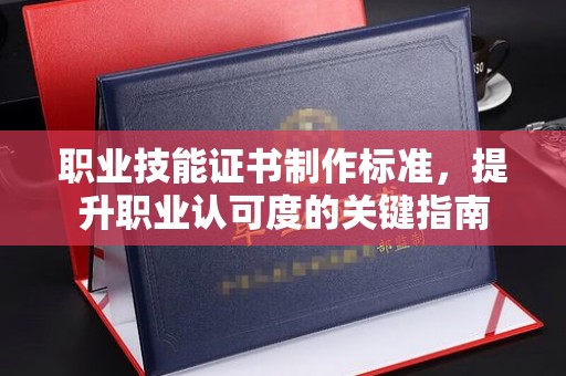 元阳职业技能证书制作标准，提升职业认可度的关键指南
