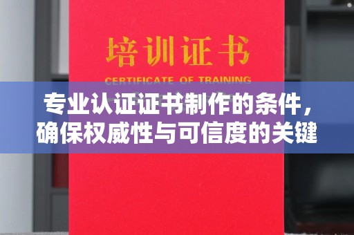 元阳专业认证证书制作的条件，确保权威性与可信度的关键要素