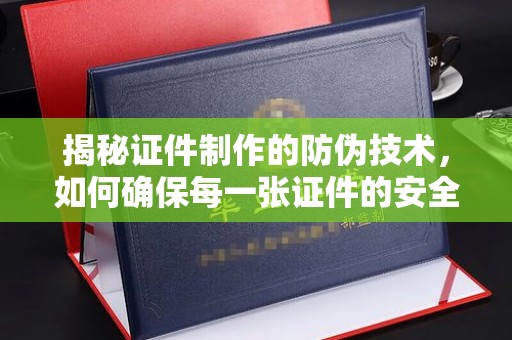 元阳揭秘证件制作的防伪技术，如何确保每一张证件的安全与真实