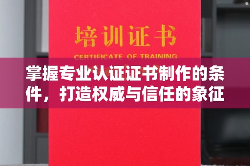 元阳掌握专业认证证书制作的条件，打造权威与信任的象征