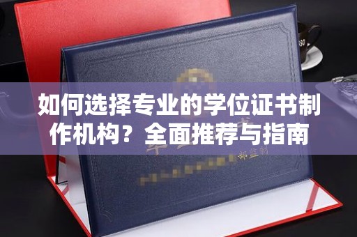 元阳如何选择专业的学位证书制作机构？全面推荐与指南